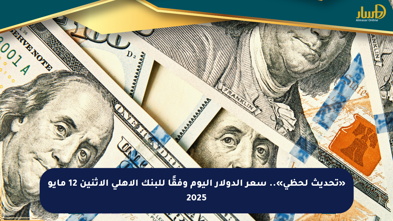 «تحديث لحظي».. سعر الدولار اليوم وفقًا للبنك الأهلي الإثنين 12 مايو 2025